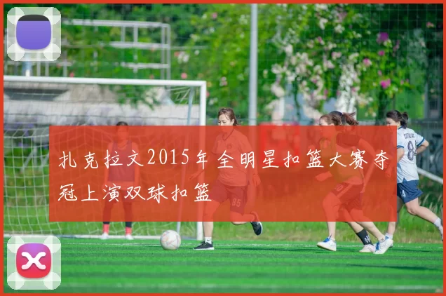 扎克拉文2015年全明星扣篮大赛夺冠上演双球扣篮