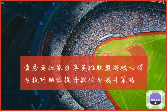 黄秀英独家分享英雄联盟游戏心得与技巧助你提升段位与战斗策略