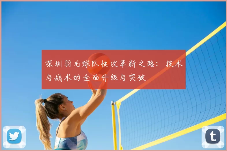 深圳羽毛球队快攻革新之路:技术与战术的全面升级与突破