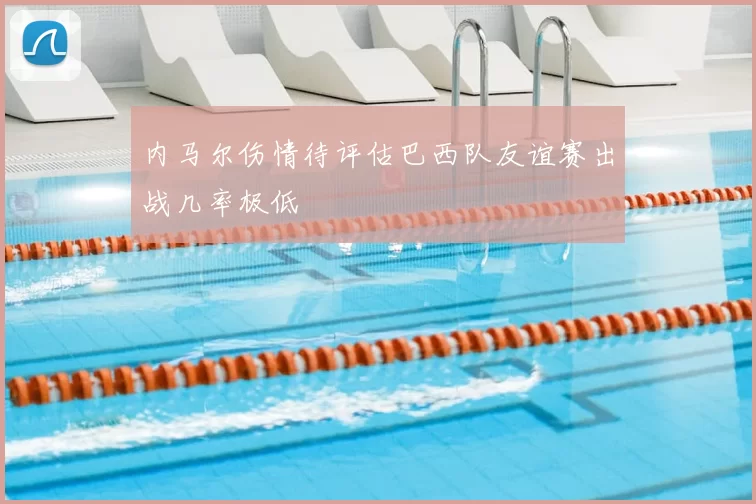 内马尔伤情待评估巴西队友谊赛出战几率极低