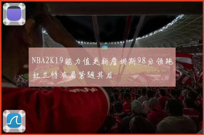 NBA2K19能力值更新詹姆斯98分领跑杜兰特浓眉紧随其后