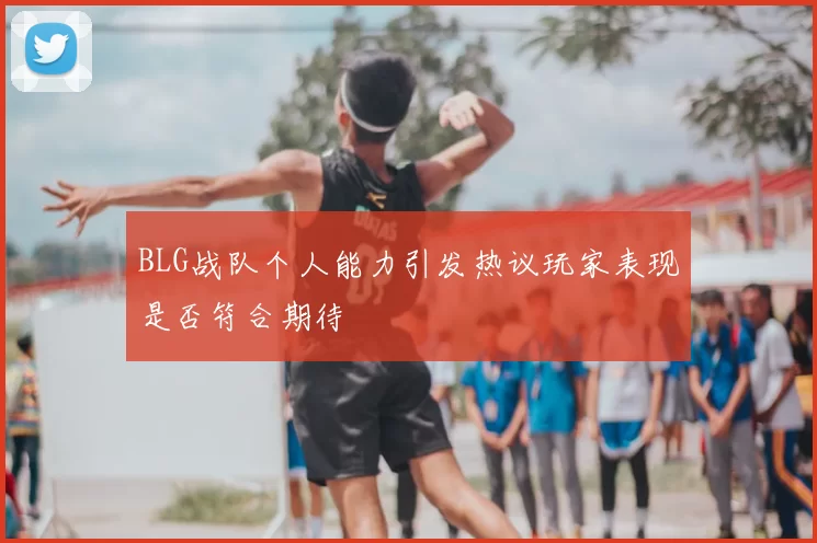 BLG战队个人能力引发热议玩家表现是否符合期待