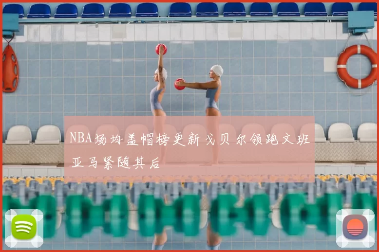 NBA场均盖帽榜更新戈贝尔领跑文班亚马紧随其后