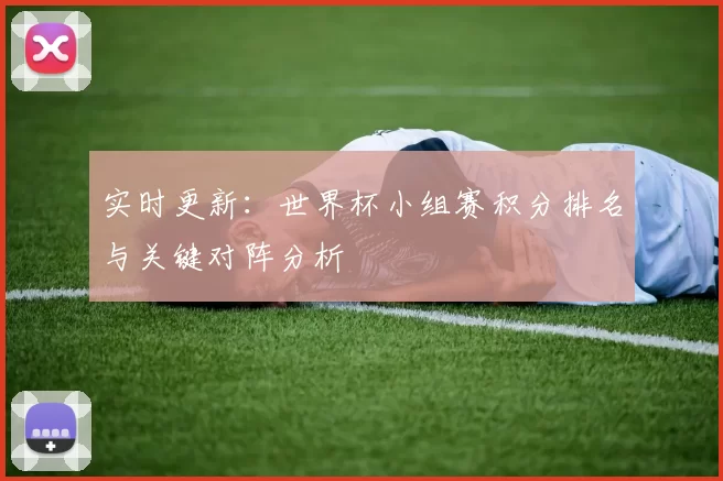 实时更新:世界杯小组赛积分排名与关键对阵分析