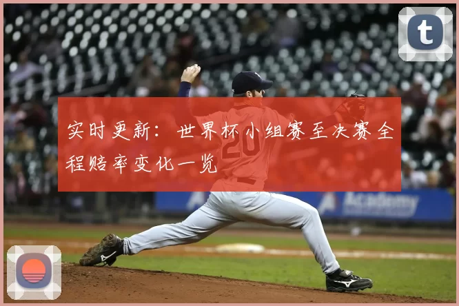实时更新:世界杯小组赛至决赛全程赔率变化一览