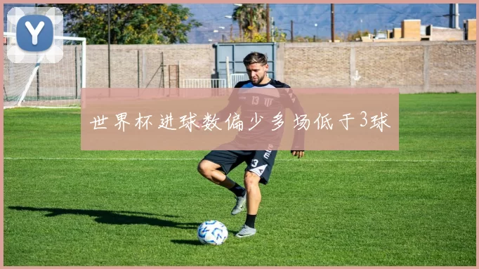 世界杯进球数偏少多场低于3球