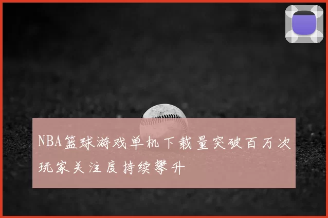 NBA篮球游戏单机下载量突破百万次玩家关注度持续攀升