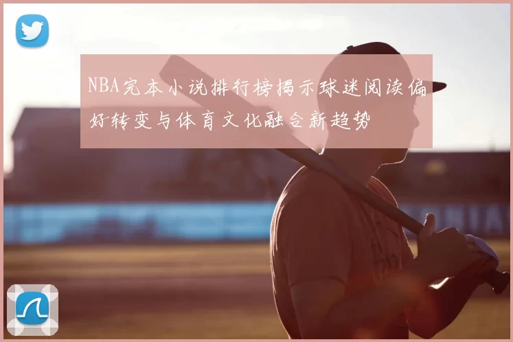 NBA完本小说排行榜揭示球迷阅读偏好转变与体育文化融合新趋势