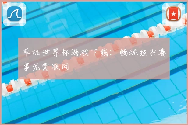 单机世界杯游戏下载：畅玩经典赛事无需联网