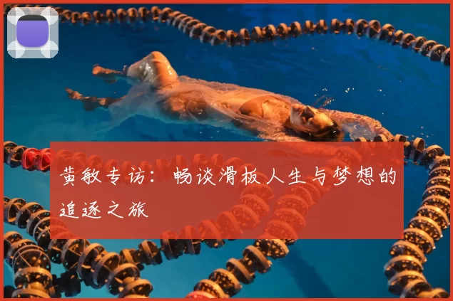 黄敏专访：畅谈滑板人生与梦想的追逐之旅