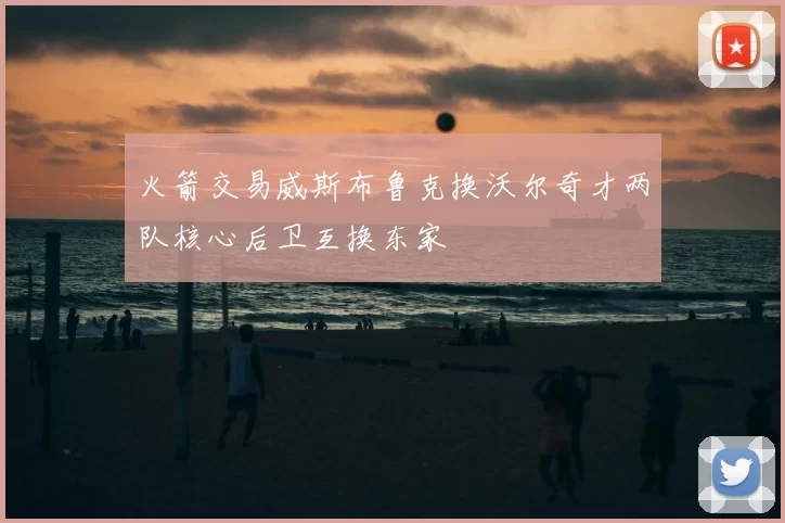 火箭交易威斯布鲁克换沃尔奇才两队核心后卫互换东家