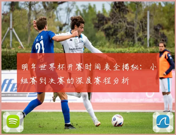 明年世界杯开赛时间表全揭秘：小组赛到决赛的深度赛程分析