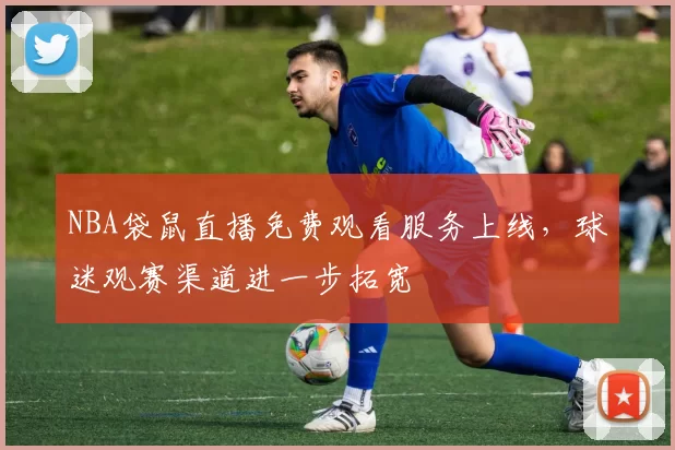 NBA袋鼠直播免费观看服务上线，球迷观赛渠道进一步拓宽