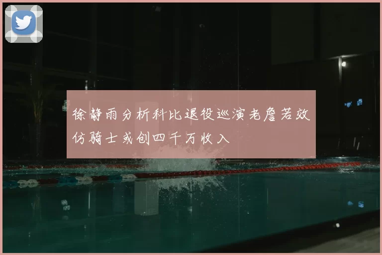 徐静雨分析科比退役巡演老詹若效仿骑士或创四千万收入