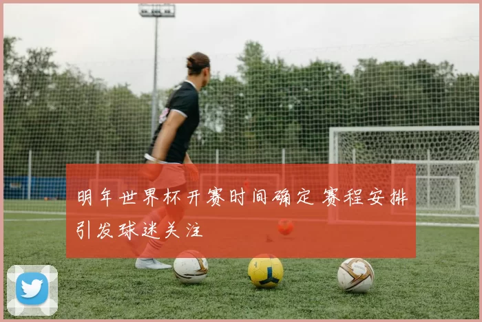 明年世界杯开赛时间确定 赛程安排引发球迷关注