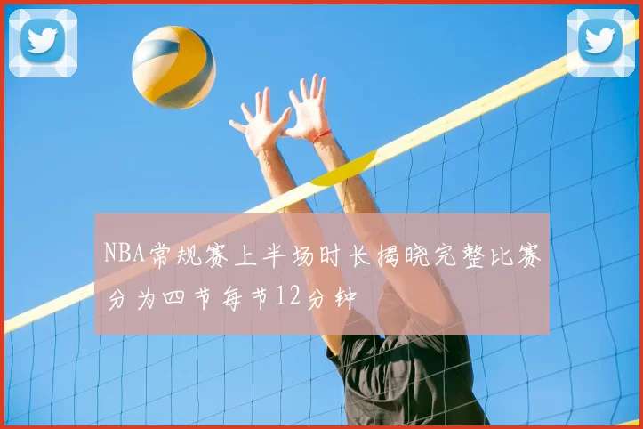 NBA常规赛上半场时长揭晓完整比赛分为四节每节12分钟