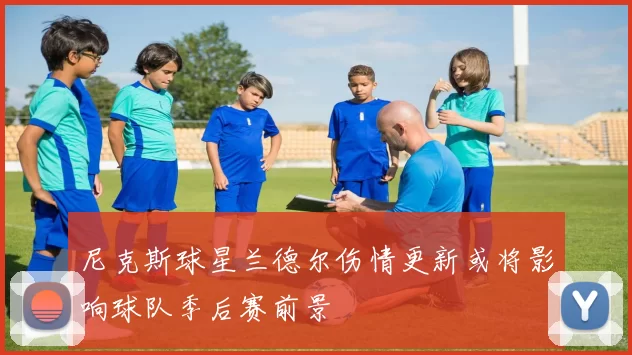 尼克斯球星兰德尔伤情更新或将影响球队季后赛前景