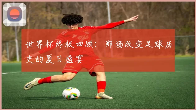 世界杯终极回顾：那场改变足球历史的夏日盛宴