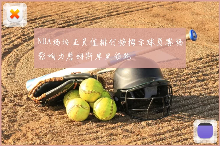 NBA场均正负值排行榜揭示球员赛场影响力詹姆斯库里领跑