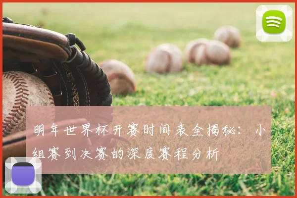 明年世界杯开赛时间表全揭秘：小组赛到决赛的深度赛程分析