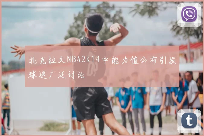 扎克拉文NBA2K14中能力值公布引发球迷广泛讨论