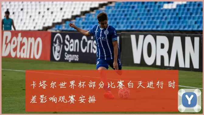 卡塔尔世界杯部分比赛白天进行 时差影响观赛安排