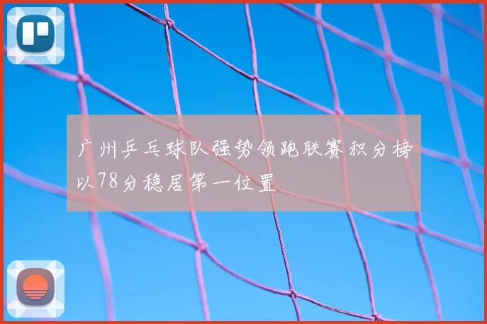广州乒乓球队强势领跑联赛积分榜以78分稳居第一位置