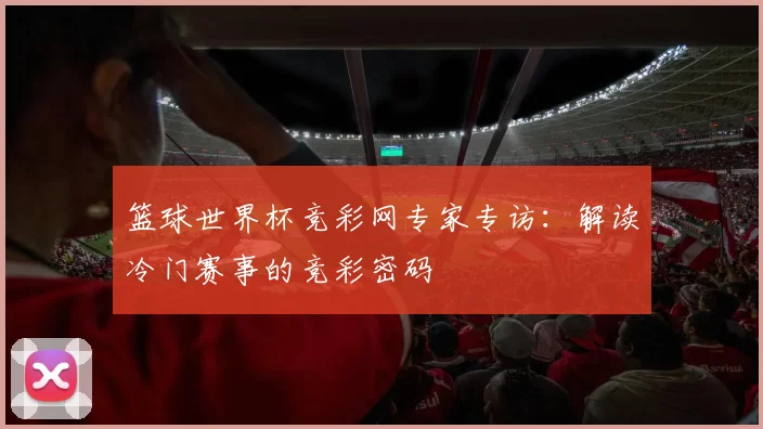 篮球世界杯竞彩网专家专访：解读冷门赛事的竞彩密码