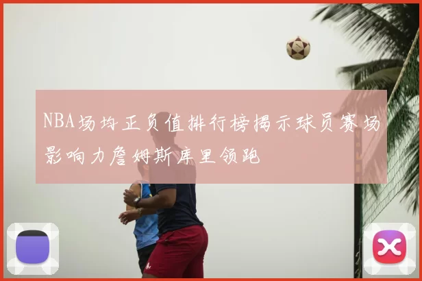 NBA场均正负值排行榜揭示球员赛场影响力詹姆斯库里领跑