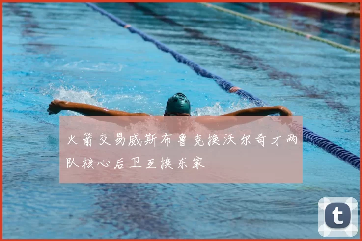 火箭交易威斯布鲁克换沃尔奇才两队核心后卫互换东家