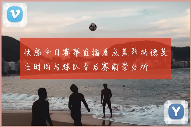 快船今日赛事直播看点莱昂纳德复出时间与球队季后赛前景分析