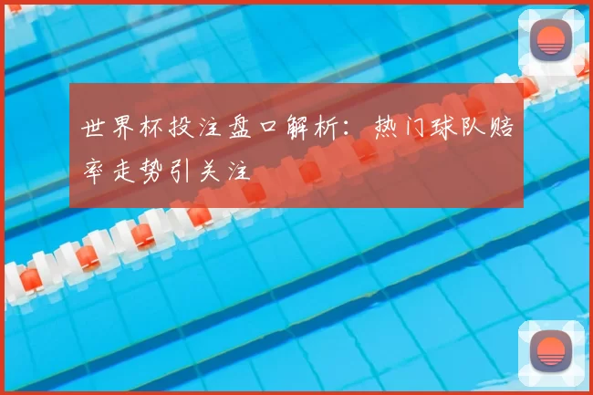 世界杯投注盘口解析：热门球队赔率走势引关注