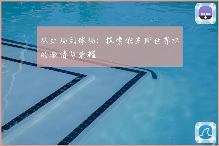 从红场到球场：探索俄罗斯世界杯的激情与荣耀