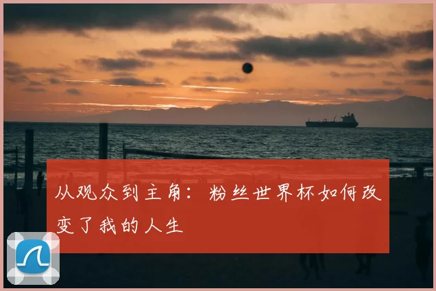 从观众到主角：粉丝世界杯如何改变了我的人生