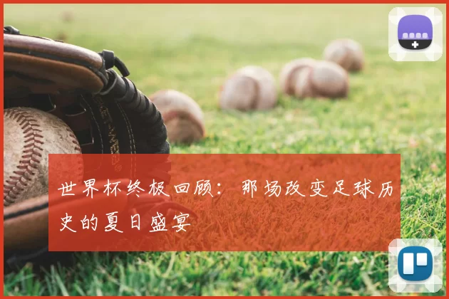 世界杯终极回顾：那场改变足球历史的夏日盛宴