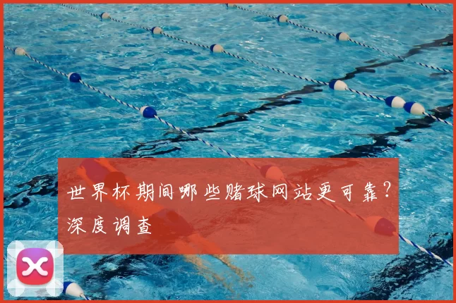 世界杯期间哪些赌球网站更可靠？深度调查