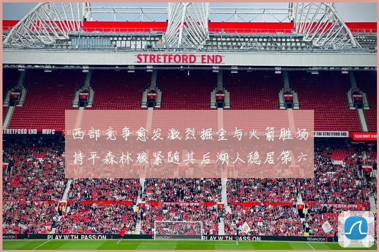 西部竞争愈发激烈掘金与火箭胜场持平森林狼紧随其后湖人稳居第六