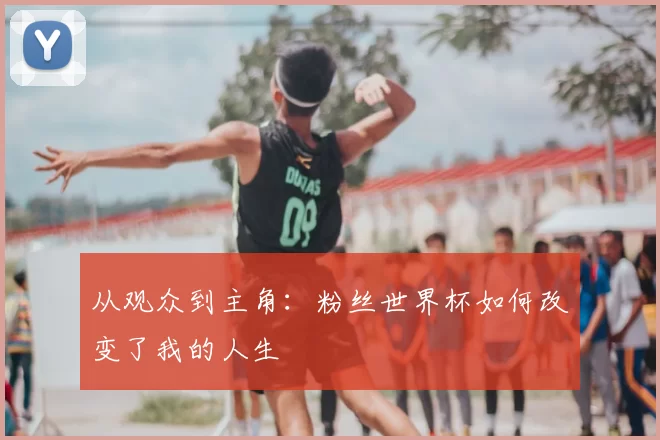 从观众到主角：粉丝世界杯如何改变了我的人生