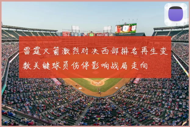 雷霆火箭激烈对决西部排名再生变数关键球员伤停影响战局走向