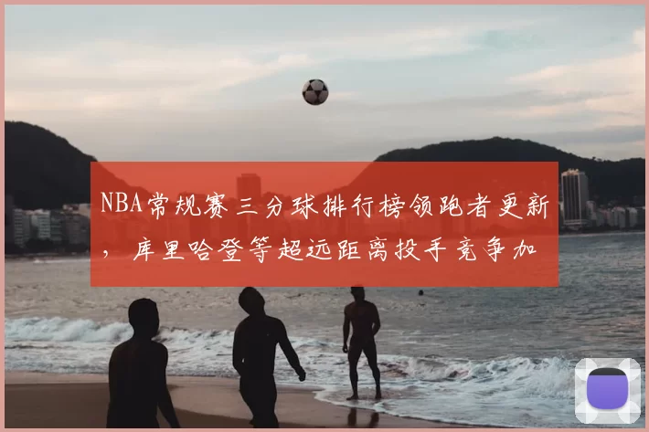 NBA常规赛三分球排行榜领跑者更新，库里哈登等超远距离投手竞争加剧