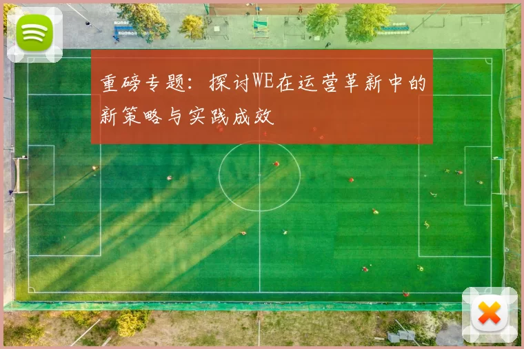 重磅专题：探讨WE在运营革新中的新策略与实践成效