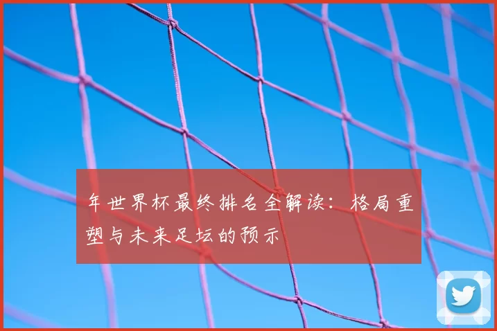 年世界杯最终排名全解读:格局重塑与未来足坛的预示