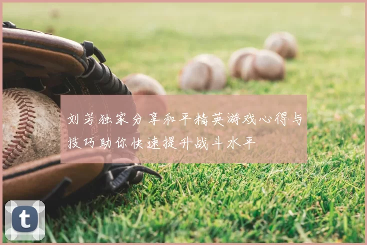 刘芳独家分享和平精英游戏心得与技巧助你快速提升战斗水平