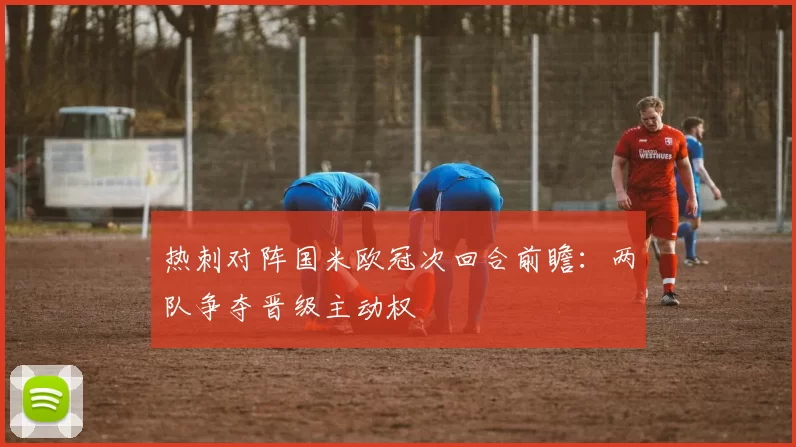 热刺对阵国米欧冠次回合前瞻：两队争夺晋级主动权