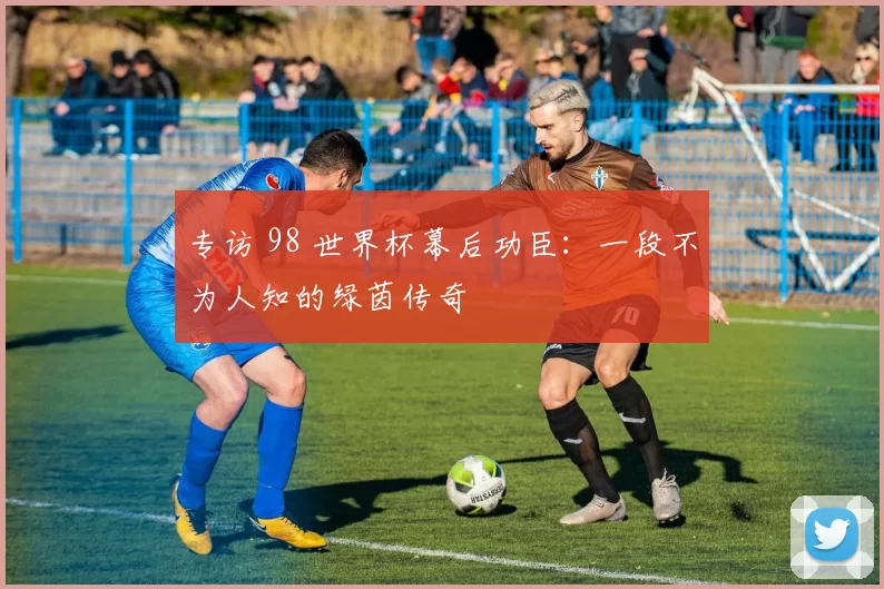 专访 98 世界杯幕后功臣：一段不为人知的绿茵传奇