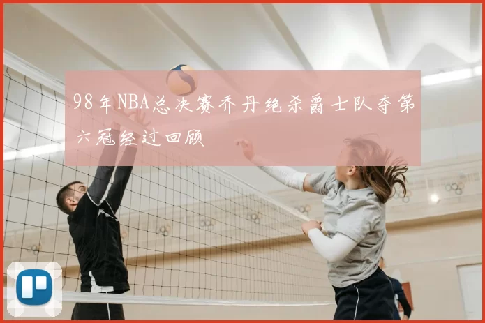 98年NBA总决赛乔丹绝杀爵士队夺第六冠经过回顾