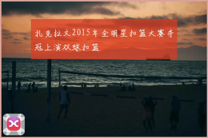 扎克拉文2015年全明星扣篮大赛夺冠上演双球扣篮