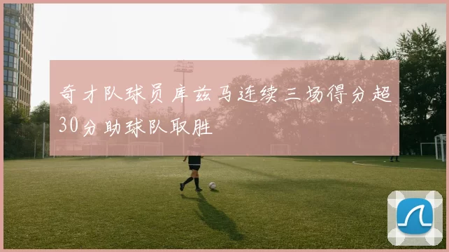 奇才队球员库兹马连续三场得分超30分助球队取胜