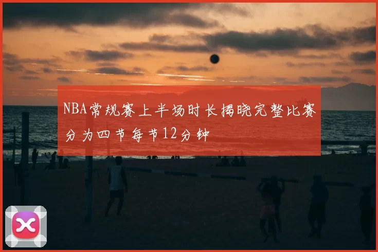 NBA常规赛上半场时长揭晓完整比赛分为四节每节12分钟