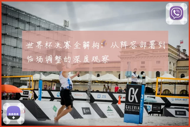 世界杯决赛全解构：从阵容部署到临场调整的深度观察